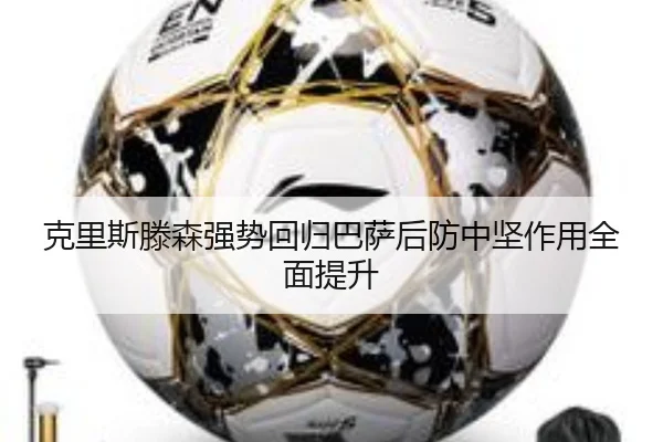 克里斯滕森强势回归巴萨后防中坚作用全面提升（HaoboSports）